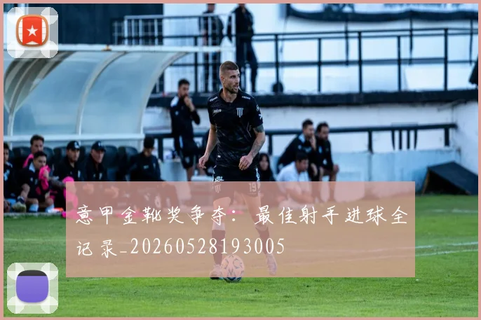 意甲金靴奖争夺：最佳射手进球全记录_20260528193005