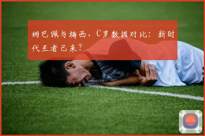 姆巴佩与梅西、C罗数据对比：新时代王者已来？