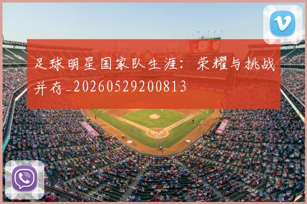 足球明星国家队生涯:荣耀与挑战并存_20260529200813