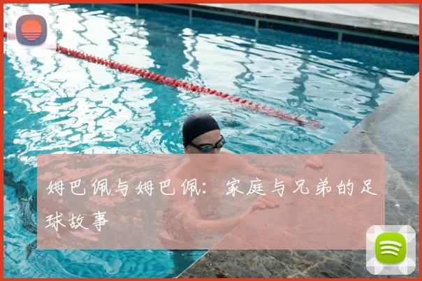 姆巴佩与姆巴佩：家庭与兄弟的足球故事