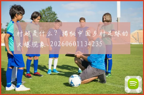 村超是什么?揭秘中国乡村足球的火爆现象_20260601134235