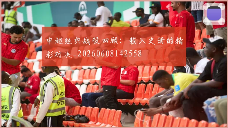中超经典战役回顾：载入史册的精彩对决_20260608142558