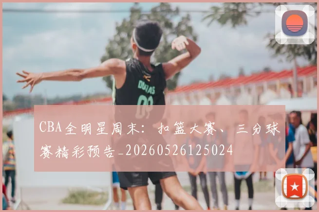 CBA全明星周末：扣篮大赛、三分球赛精彩预告_20260526125024