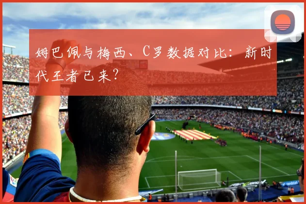 姆巴佩与梅西、C罗数据对比：新时代王者已来？