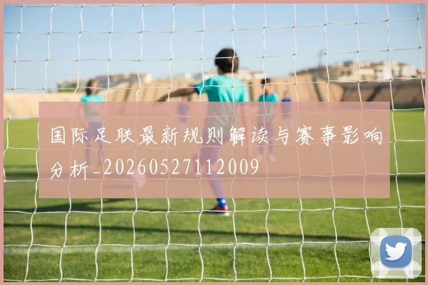 国际足联最新规则解读与赛事影响分析_20260527112009
