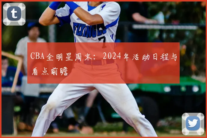 CBA全明星周末：2024年活动日程与看点前瞻