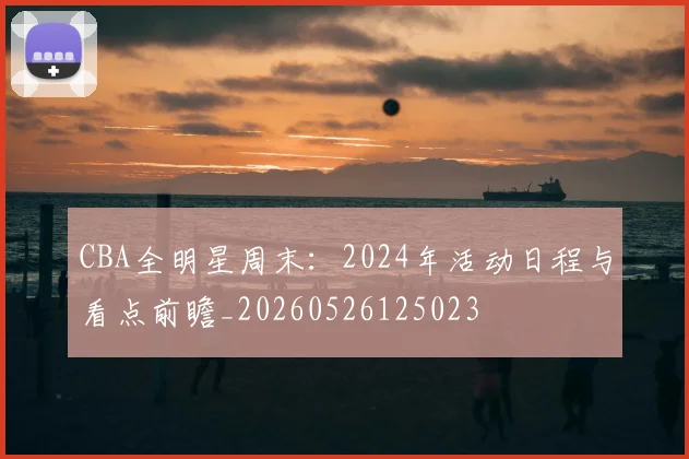 CBA全明星周末：2024年活动日程与看点前瞻_20260526125023