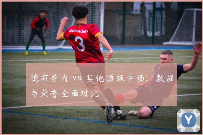 德布劳内 vs 其他顶级中场:数据与荣誉全面对比