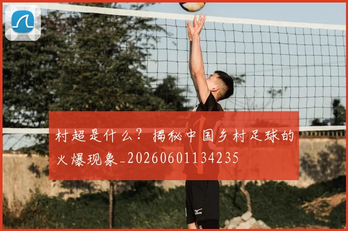 村超是什么？揭秘中国乡村足球的火爆现象_20260601134235