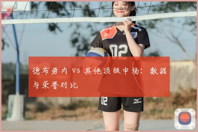 德布劳内 vs 其他顶级中场:数据与荣誉对比