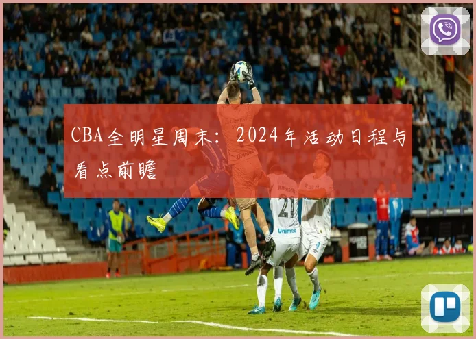 CBA全明星周末:2024年活动日程与看点前瞻