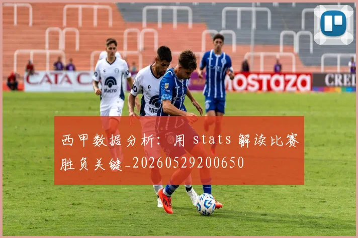 西甲数据分析:用 stats 解读比赛胜负关键_20260529200650