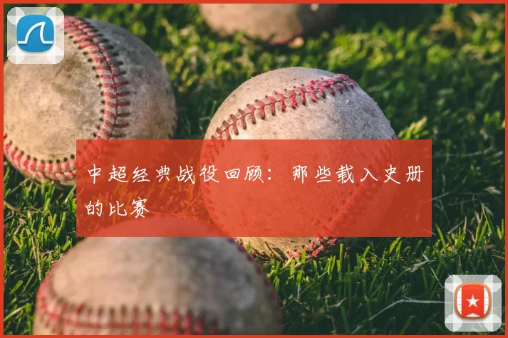 中超经典战役回顾:那些载入史册的比赛