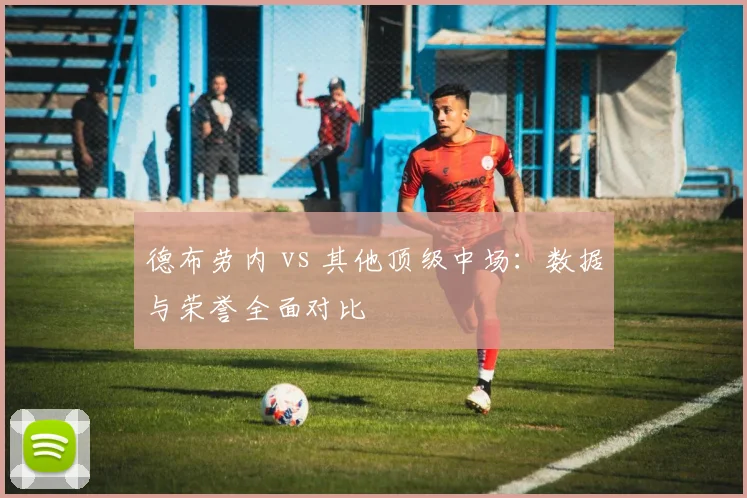 德布劳内 vs 其他顶级中场：数据与荣誉全面对比