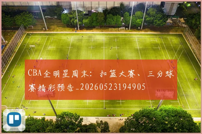 CBA全明星周末：扣篮大赛、三分球赛精彩预告_20260523194905