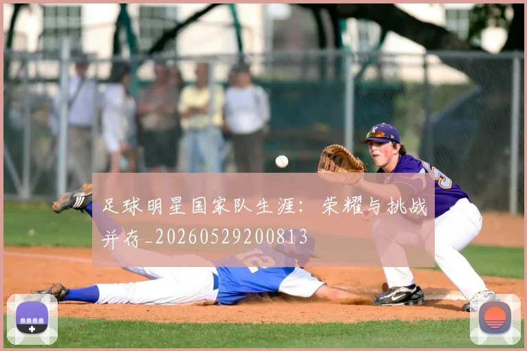 足球明星国家队生涯:荣耀与挑战并存_20260529200813